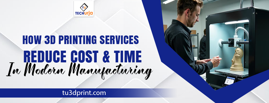 How 3D Printing Services Reduce Cost & Time in Modern Manufacturing